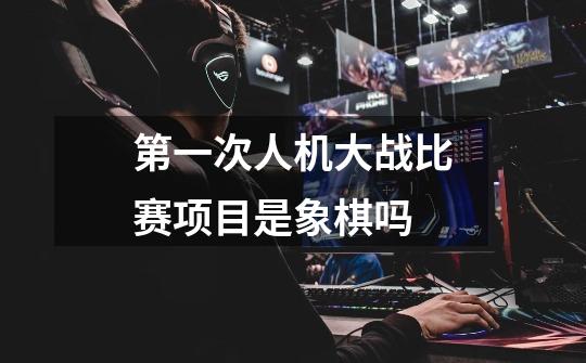 第一次人机大战比赛项目是象棋吗-第1张-游戏信息-龙启网