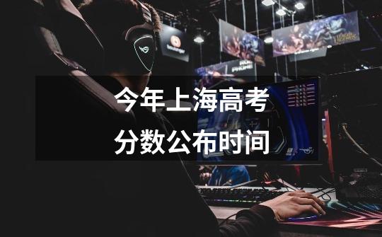 今年上海高考分数公布时间-第1张-游戏信息-龙启网