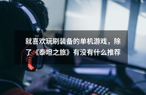 就喜欢玩刷装备的单机游戏,除了《泰坦之旅》有没有什么推荐-第1张-游戏信息-龙启网