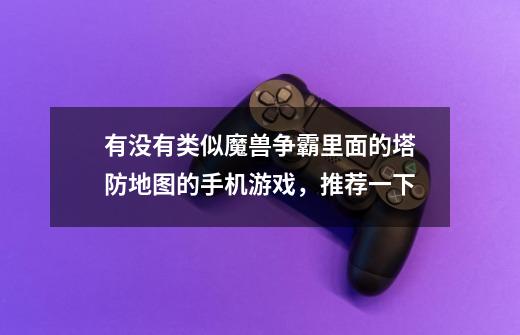 有没有类似魔兽争霸里面的塔防地图的手机游戏,推荐一下-第1张-游戏信息-龙启网