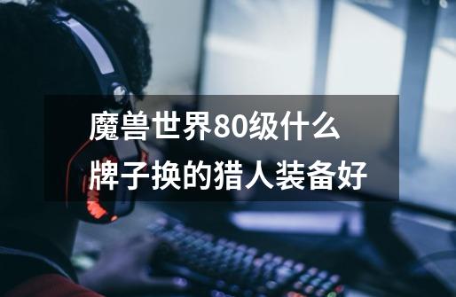 魔兽世界80级什么牌子换的猎人装备好-第1张-游戏信息-龙启网