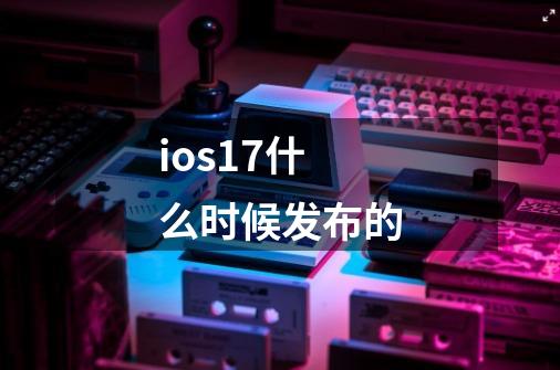 ios17什么时候发布的-第1张-游戏信息-龙启网
