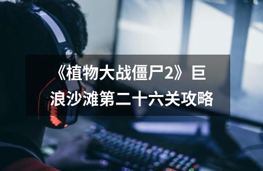 《植物大战僵尸2》巨浪沙滩第二十六关攻略-第1张-游戏信息-龙启网