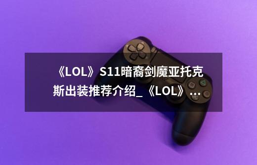 《LOL》S11暗裔剑魔亚托克斯出装推荐介绍_《LOL》S11暗裔剑魔亚托克斯出装推荐是什么-第1张-游戏信息-龙启网