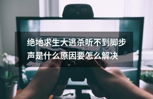 绝地求生大逃杀听不到脚步声是什么原因要怎么解决-第1张-游戏信息-龙启网