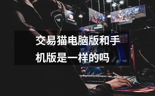 交易猫电脑版和手机版是一样的吗-第1张-游戏信息-龙启网