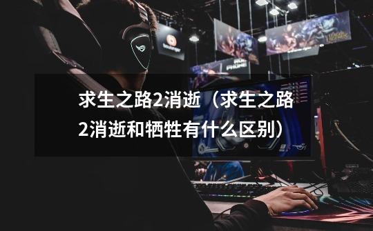 求生之路2消逝(求生之路2消逝和牺牲有什么区别)-第1张-游戏信息-龙启网