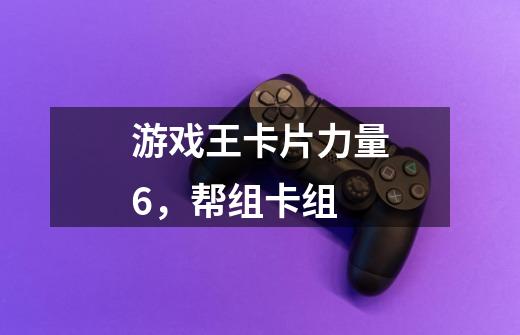 游戏王卡片力量6,帮组卡组-第1张-游戏信息-龙启网