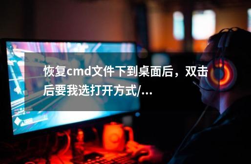 恢复.cmd文件下到桌面后,双击后要我选打开方式/。-第1张-游戏信息-龙启网
