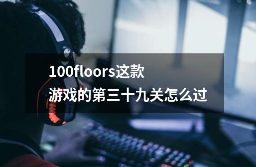 100floors这款游戏的第三十九关怎么过-第1张-游戏信息-龙启网