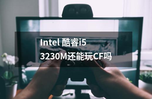 Intel 酷睿i5 3230M还能玩CF吗-第1张-游戏信息-龙启网