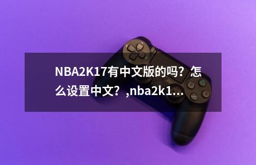 NBA2K17有中文版的吗?怎么设置中文?,nba2k17中文版
手游-第1张-游戏信息-龙启网
