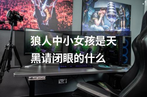 狼人中小女孩是天黑请闭眼的什么-第1张-游戏信息-龙启网