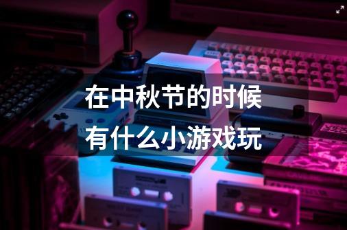 在中秋节的时候有什么小游戏玩-第1张-游戏信息-龙启网