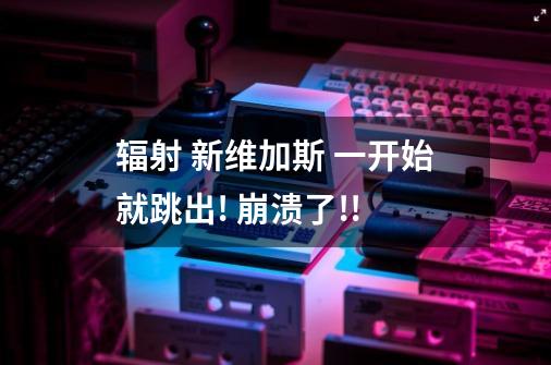 辐射 新维加斯 一开始就跳出! 崩溃了!!-第1张-游戏信息-龙启网