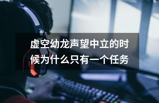 虚空幼龙声望中立的时候为什么只有一个任务-第1张-游戏信息-龙启网