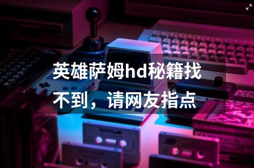 英雄萨姆hd秘籍找不到,请网友指点-第1张-游戏信息-龙启网