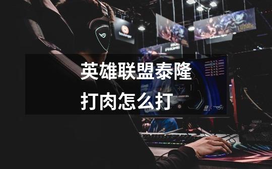 英雄联盟泰隆打肉怎么打-第1张-游戏信息-龙启网
