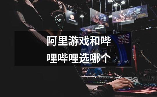 阿里游戏和哔哩哔哩选哪个-第1张-游戏信息-龙启网