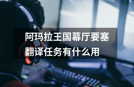 阿玛拉王国幕厅要塞翻译任务有什么用-第1张-游戏信息-龙启网