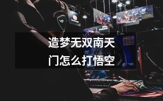 造梦无双南天门怎么打悟空-第1张-游戏信息-龙启网