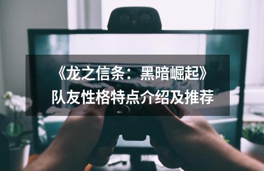 《龙之信条:黑暗崛起》队友性格特点介绍及推荐-第1张-游戏信息-龙启网