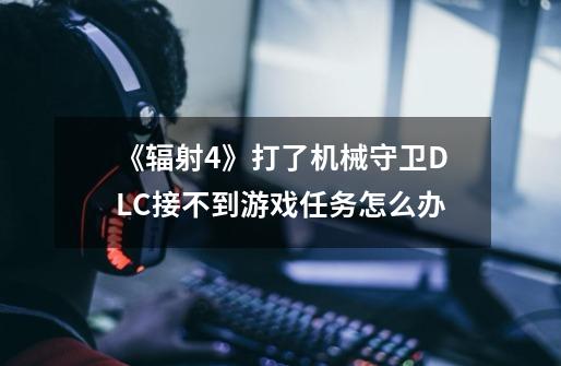 《辐射4》打了机械守卫DLC接不到游戏任务怎么办-第1张-游戏信息-龙启网