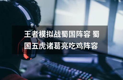 王者模拟战蜀国阵容 蜀国五虎+诸葛亮吃鸡阵容-第1张-游戏信息-龙启网