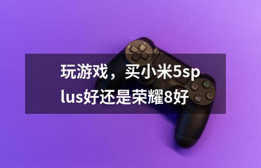 玩游戏,买小米5splus好还是荣耀8好-第1张-游戏信息-龙启网
