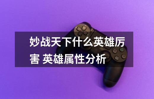妙战天下什么英雄厉害 英雄属性分析-第1张-游戏信息-龙启网