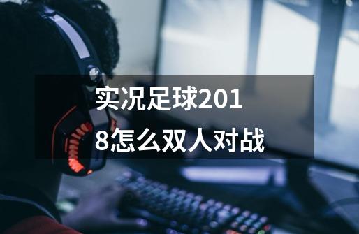实况足球2018怎么双人对战-第1张-游戏信息-龙启网