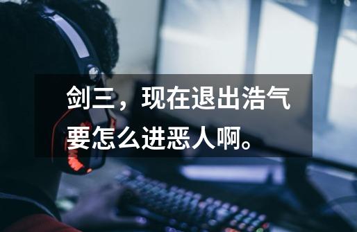 剑三，现在退出浩气要怎么进恶人啊。-第1张-游戏信息-龙启网