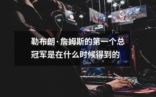勒布朗·詹姆斯的第一个总冠军是在什么时候得到的-第1张-游戏信息-龙启网