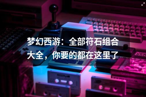 梦幻西游:全部符石组合大全,你要的都在这里了-第1张-游戏信息-龙启网