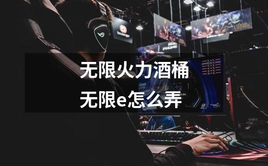 无限火力酒桶无限e怎么弄-第1张-游戏信息-龙启网