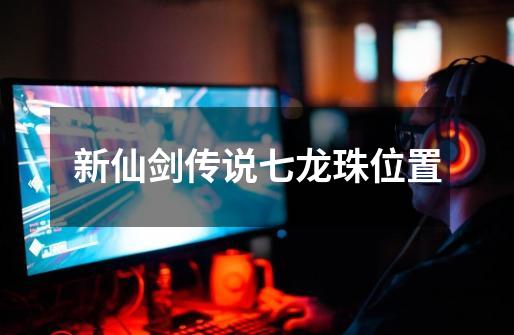 新仙剑传说七龙珠位置-第1张-游戏信息-龙启网