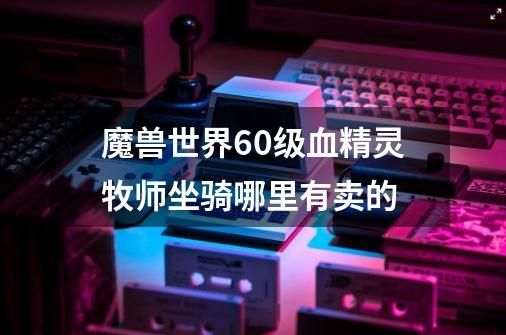 魔兽世界60级血精灵牧师坐骑哪里有卖的-第1张-游戏信息-龙启网