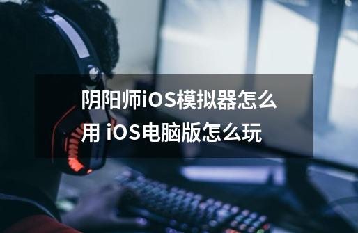 阴阳师iOS模拟器怎么用 iOS电脑版怎么玩-第1张-游戏信息-龙启网