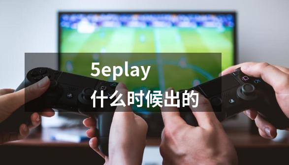 5eplay什么时候出的-第1张-游戏信息-龙启网