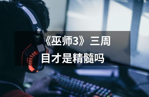 《巫师3》三周目才是精髓吗-第1张-游戏信息-龙启网