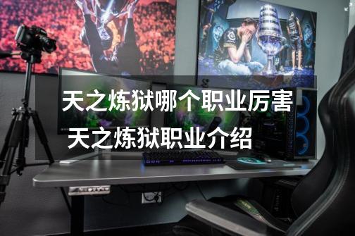 天之炼狱哪个职业厉害 天之炼狱职业介绍-第1张-游戏信息-龙启网