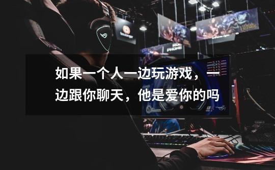 如果一个人一边玩游戏,一边跟你聊天,他是爱你的吗-第1张-游戏信息-龙启网