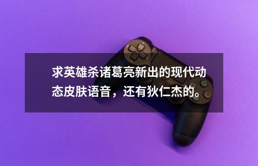 求英雄杀诸葛亮新出的现代动态皮肤语音，还有狄仁杰的。-第1张-游戏信息-龙启网
