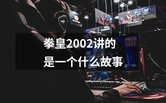 拳皇2002讲的是一个什么故事-第1张-游戏信息-龙启网