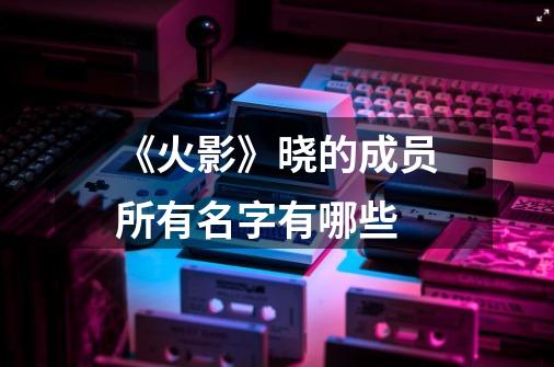 《火影》晓的成员所有名字有哪些-第1张-游戏信息-龙启网