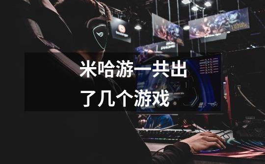 米哈游一共出了几个游戏-第1张-游戏信息-龙启网