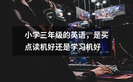 小学三年级的英语,是买点读机好还是学习机好-第1张-游戏信息-龙启网