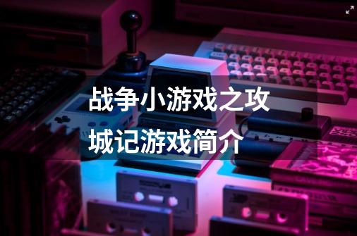 战争小游戏之攻城记游戏简介-第1张-游戏信息-龙启网