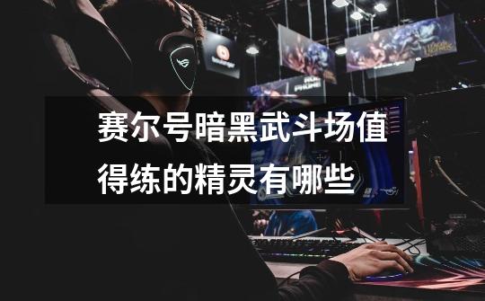 赛尔号暗黑武斗场值得练的精灵有哪些-第1张-游戏信息-龙启网