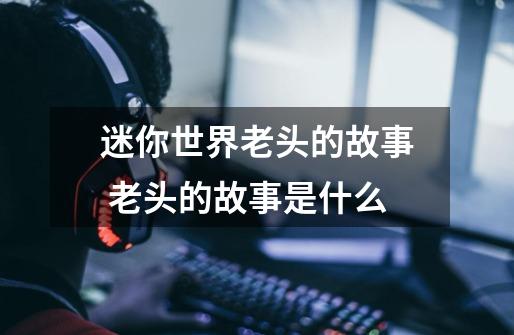 迷你世界老头的故事 老头的故事是什么-第1张-游戏信息-龙启网